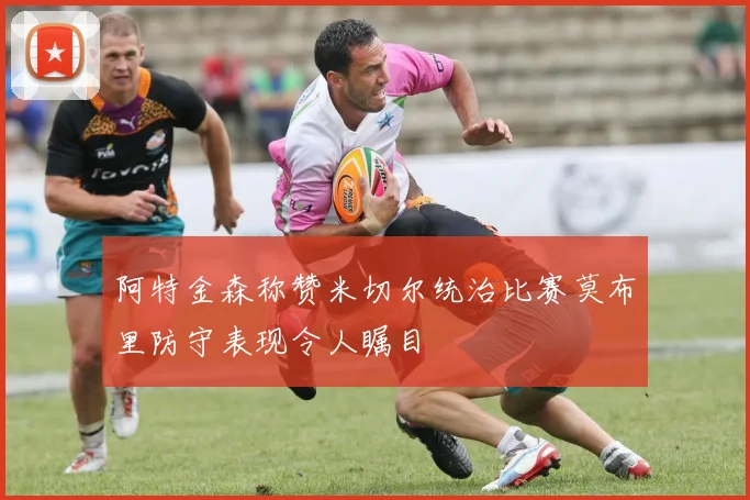 阿特金森称赞米切尔统治比赛莫布里防守表现令人瞩目