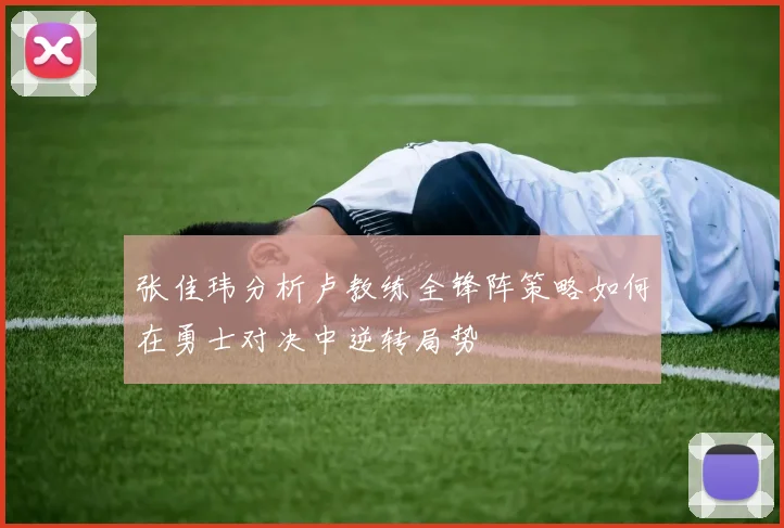 张佳玮分析卢教练全锋阵策略如何在勇士对决中逆转局势