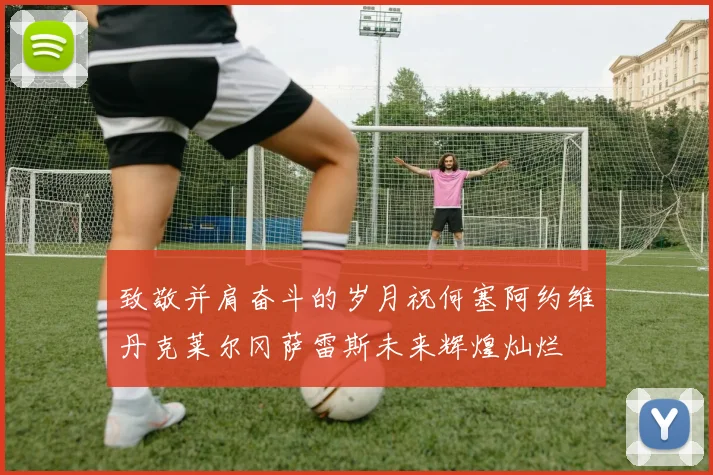 致敬并肩奋斗的岁月祝何塞阿约维丹克莱尔冈萨雷斯未来辉煌灿烂