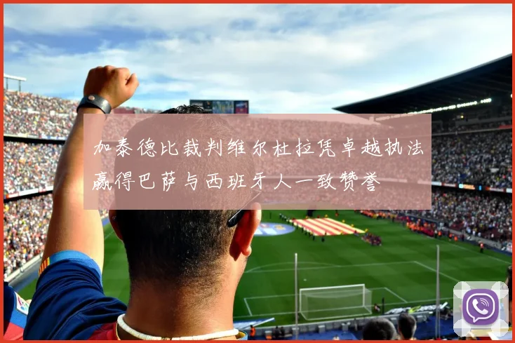 加泰德比裁判维尔杜拉凭卓越执法赢得巴萨与西班牙人一致赞誉