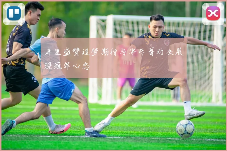 库里盛赞追梦期待与字母哥对决展现冠军心态